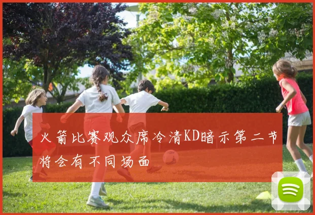 火箭比赛观众席冷清KD暗示第二节将会有不同场面