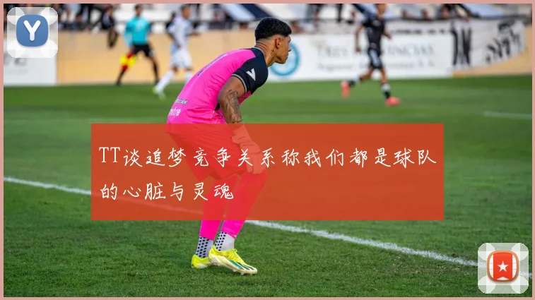 TT谈追梦竞争关系称我们都是球队的心脏与灵魂