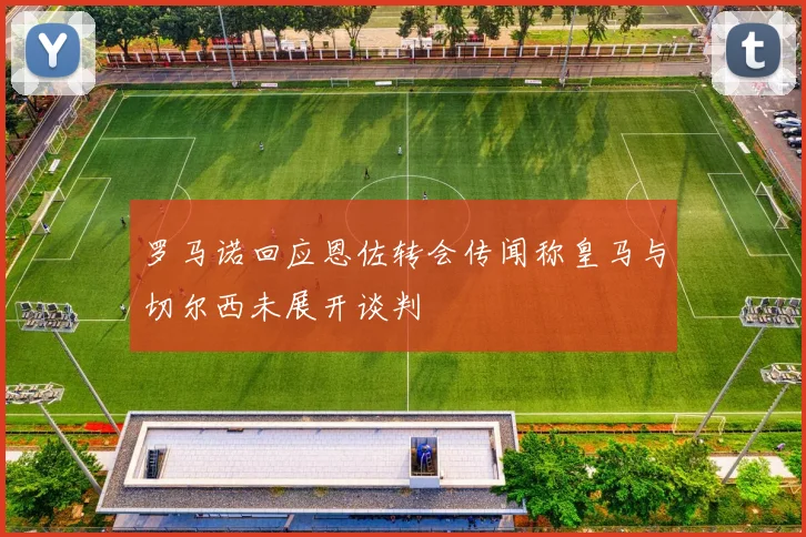 罗马诺回应恩佐转会传闻称皇马与切尔西未展开谈判