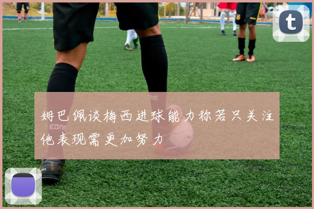 姆巴佩谈梅西进球能力称若只关注他表现需更加努力