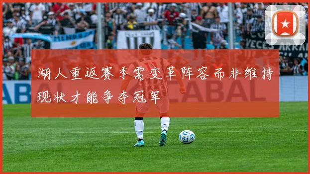 湖人重返赛季需变革阵容而非维持现状才能争夺冠军