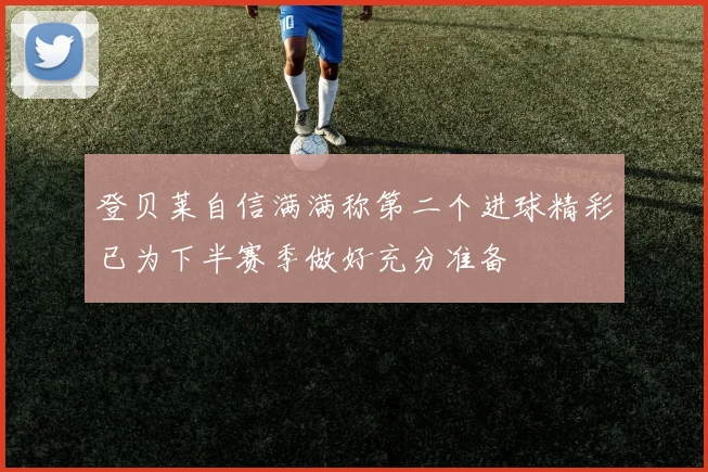登贝莱自信满满称第二个进球精彩已为下半赛季做好充分准备