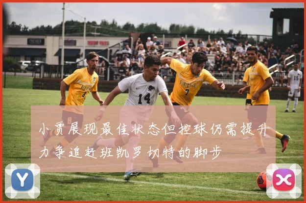 小贾展现最佳状态但控球仍需提升力争追赶班凯罗切特的脚步