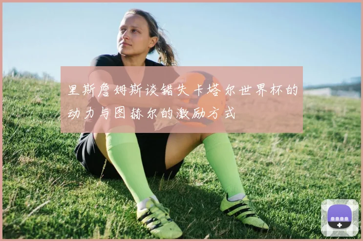 里斯詹姆斯谈错失卡塔尔世界杯的动力与图赫尔的激励方式