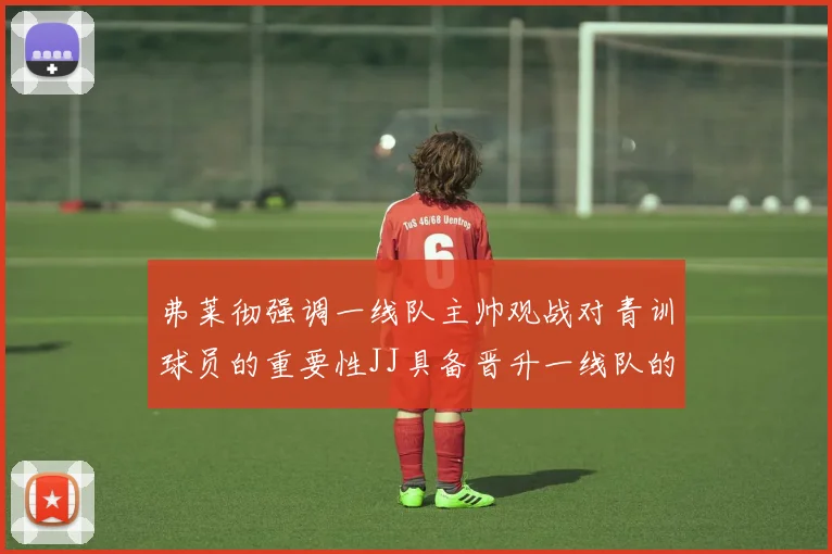 弗莱彻强调一线队主帅观战对青训球员的重要性JJ具备晋升一线队的能力