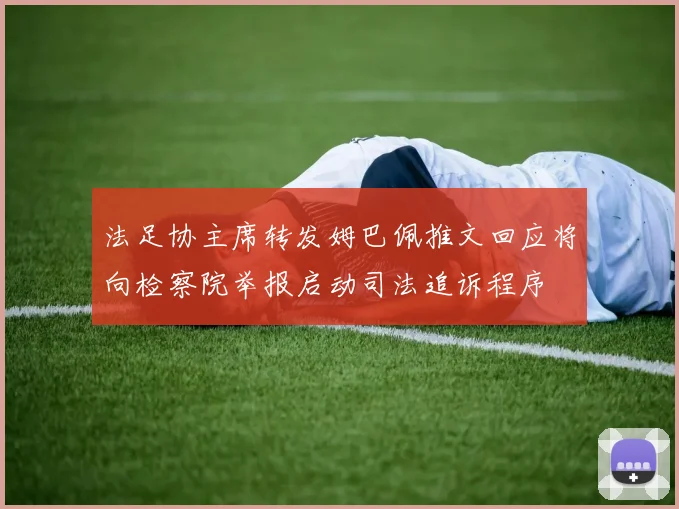 法足协主席转发姆巴佩推文回应将向检察院举报启动司法追诉程序