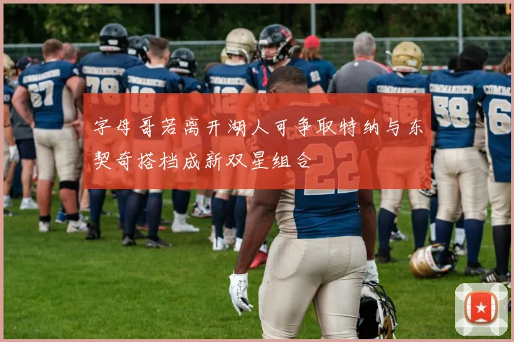 字母哥若离开湖人可争取特纳与东契奇搭档成新双星组合