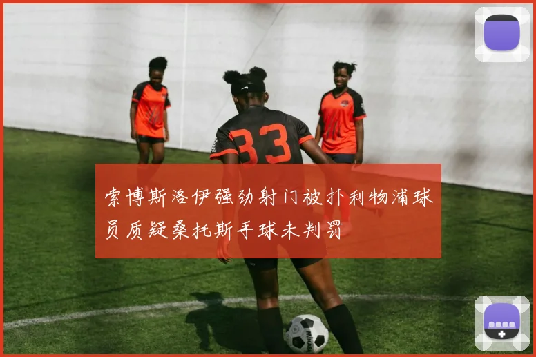 索博斯洛伊强劲射门被扑利物浦球员质疑桑托斯手球未判罚