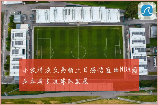 小波特谈交易截止日感悟直面NBA商业本质专注球队发展