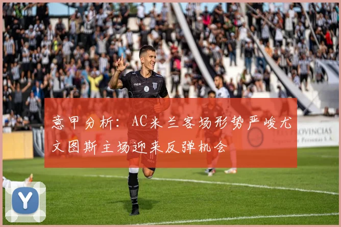 意甲分析：AC米兰客场形势严峻尤文图斯主场迎来反弹机会