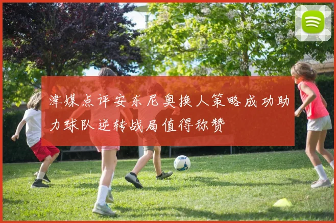 津媒点评安东尼奥换人策略成功助力球队逆转战局值得称赞