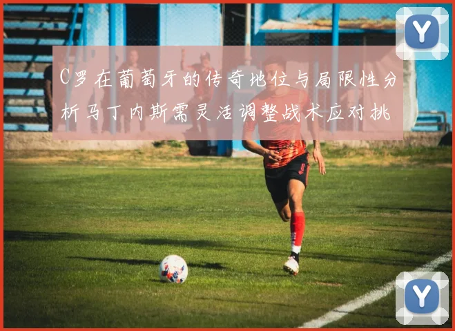 C罗在葡萄牙的传奇地位与局限性分析马丁内斯需灵活调整战术应对挑战