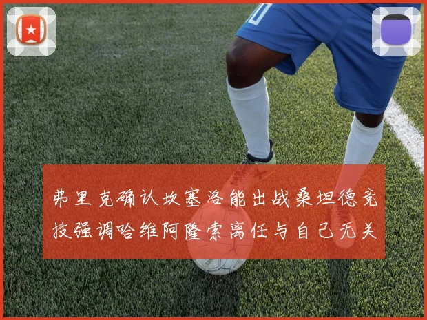 弗里克确认坎塞洛能出战桑坦德竞技强调哈维阿隆索离任与自己无关