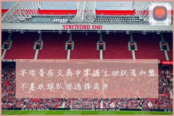 字母哥在交易中掌握主动权若加盟不喜欢球队将选择离开
