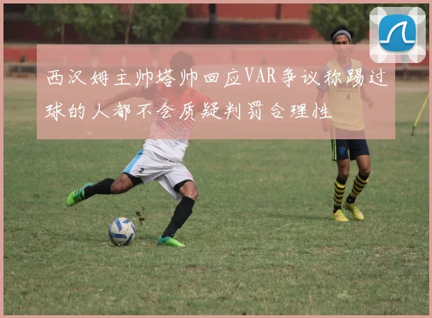 西汉姆主帅塔帅回应VAR争议称踢过球的人都不会质疑判罚合理性