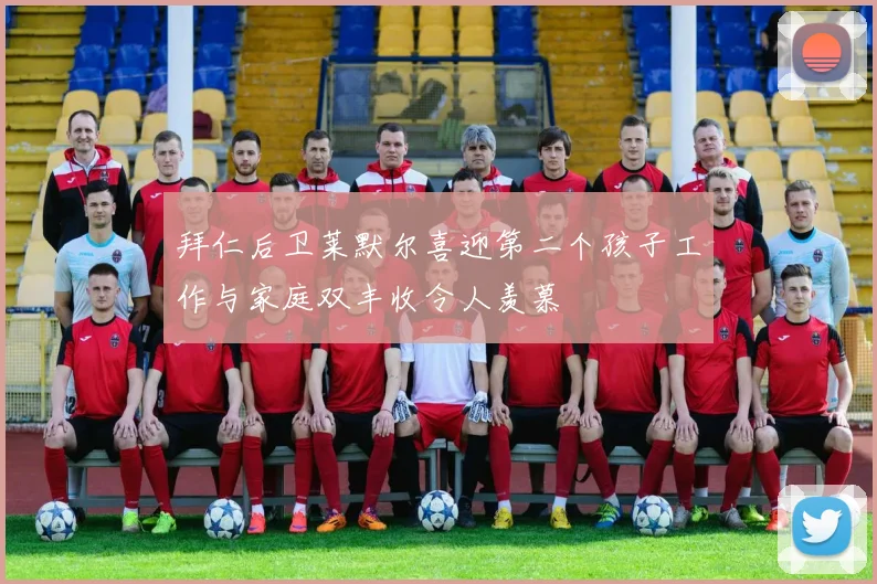 拜仁后卫莱默尔喜迎第二个孩子工作与家庭双丰收令人羡慕