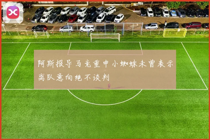 阿斯报导马竞重申小蜘蛛未曾表示离队意向绝不谈判