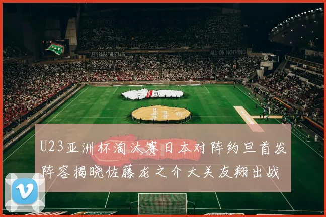 U23亚洲杯淘汰赛日本对阵约旦首发阵容揭晓佐藤龙之介大关友翔出战
