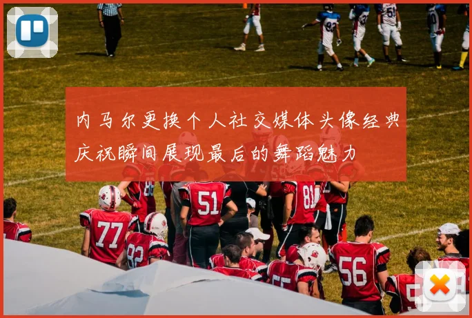 内马尔更换个人社交媒体头像经典庆祝瞬间展现最后的舞蹈魅力
