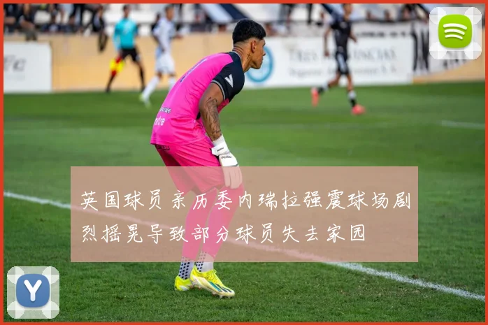 英国球员亲历委内瑞拉强震球场剧烈摇晃导致部分球员失去家园