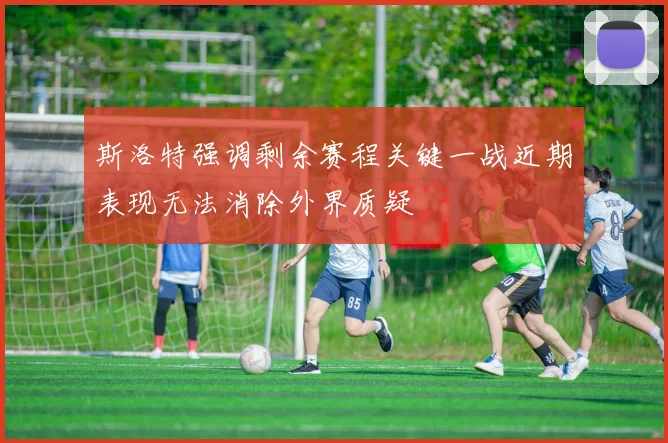 斯洛特强调剩余赛程关键一战近期表现无法消除外界质疑