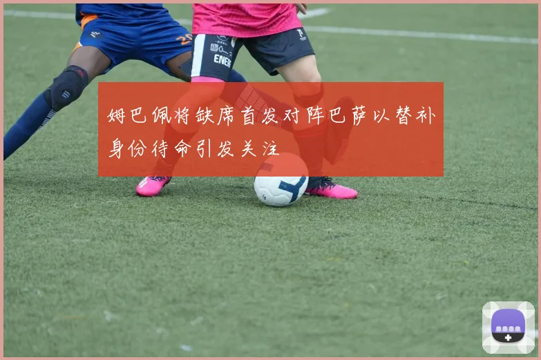 姆巴佩将缺席首发对阵巴萨以替补身份待命引发关注
