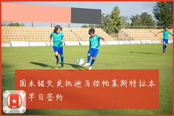 国米错失良机迪马称帕莱斯特拉本可早日签约