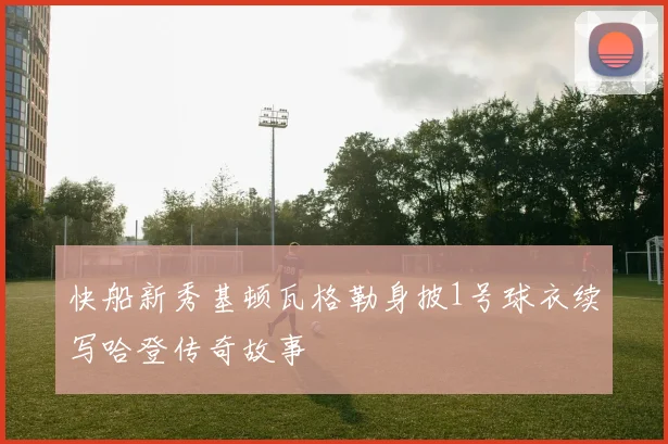 快船新秀基顿瓦格勒身披1号球衣续写哈登传奇故事
