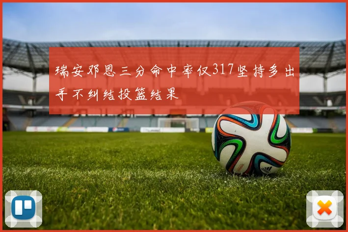瑞安邓恩三分命中率仅317坚持多出手不纠结投篮结果