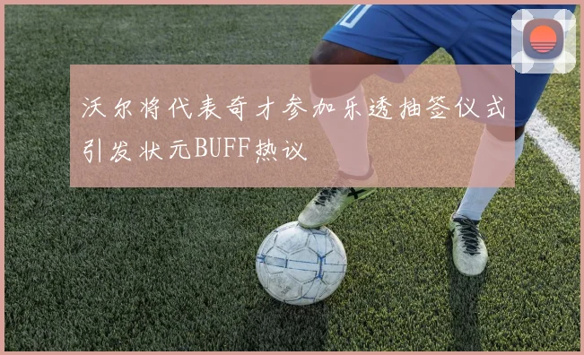 沃尔将代表奇才参加乐透抽签仪式引发状元BUFF热议